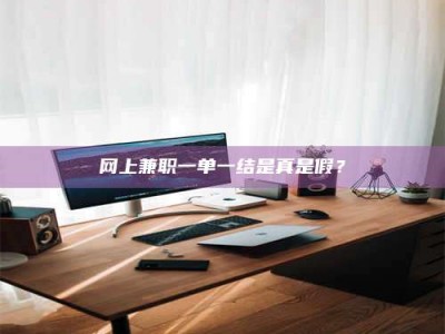 自贡网上兼职一单一结是真是假？