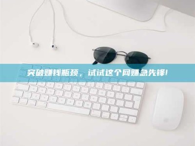 自贡突破赚钱瓶颈，试试这个网赚急先锋!