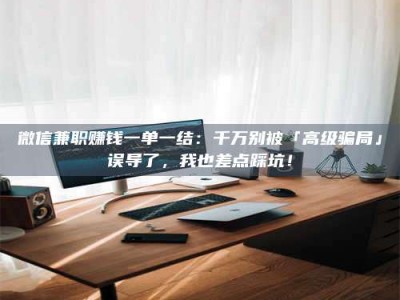 自贡微信兼职赚钱一单一结：千万别被「高级骗局」误导了，我也差点踩坑！