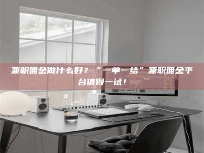 自贡兼职佣金做什么好？“一单一结”兼职佣金平台值得一试！