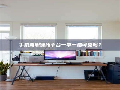 自贡手机兼职赚钱平台一单一结可靠吗？