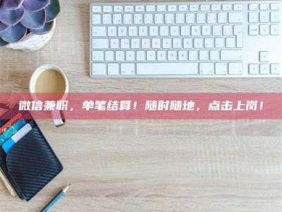 自贡微信兼职，单笔结算！随时随地，点击上岗！