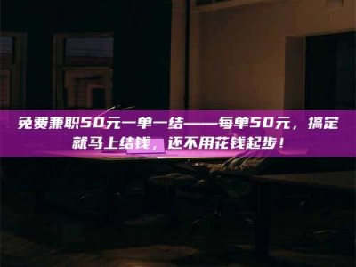 自贡免费兼职50元一单一结——每单50元，搞定就马上结钱，还不用花钱起步！