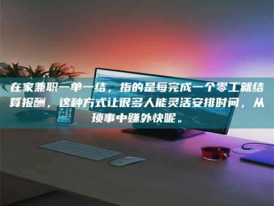 自贡在家兼职一单一结，指的是每完成一个零工就结算报酬，这种方式让很多人能灵活安排时间，从琐事中赚外快呢。