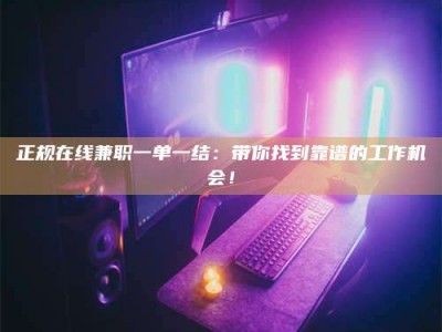 自贡正规在线兼职一单一结：带你找到靠谱的工作机会！