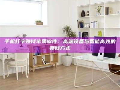 自贡手机打字赚钱苹果软件：高端设备与智能高效的赚钱方式