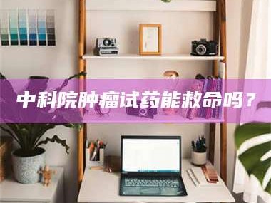 自贡中科院肿瘤试药能救命吗？