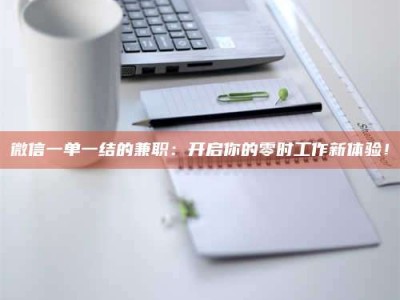 自贡微信一单一结的兼职：开启你的零时工作新体验！