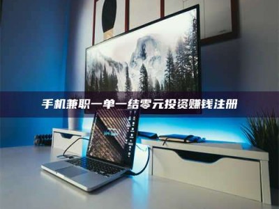 自贡手机兼职一单一结零元投资赚钱注册