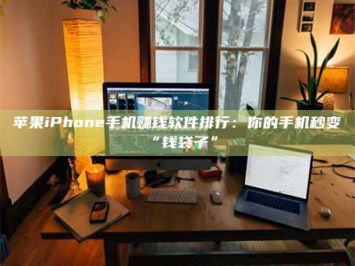 自贡苹果iPhone手机赚钱软件排行：你的手机秒变“钱袋子”