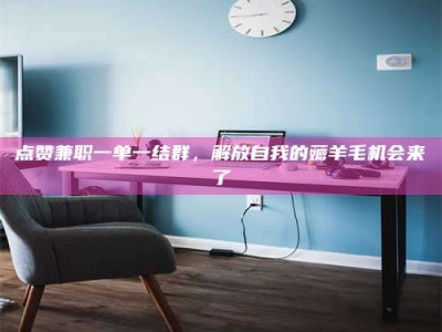 自贡点赞兼职一单一结群，解放自我的薅羊毛机会来了