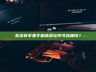自贡有没有苹果手机锁屏软件可以赚钱？