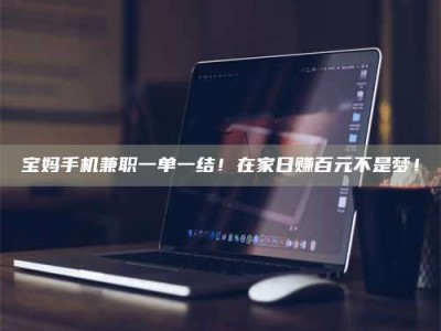 自贡宝妈手机兼职一单一结！在家日赚百元不是梦！