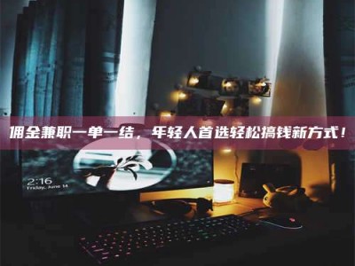 自贡佣金兼职一单一结，年轻人首选轻松搞钱新方式！