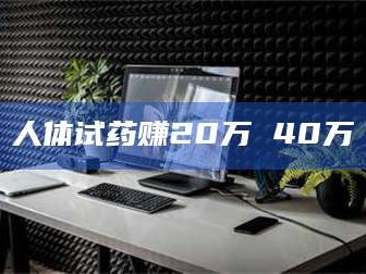 自贡人体试药赚20万 40万