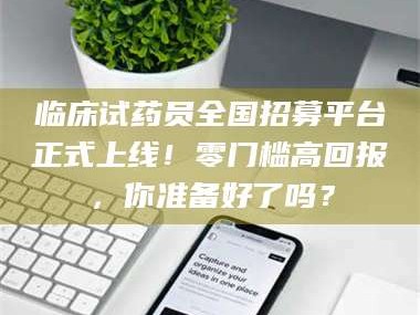 自贡临床试药员全国招募平台正式上线！零门槛高回报，你准备好了吗？