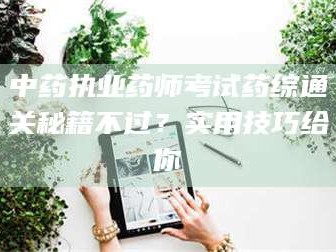 自贡中药执业药师考试药综通关秘籍不过？实用技巧给你