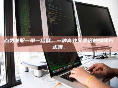 自贡点赞兼职一单一结群，一种高效又灵活的赚钱方式哦。