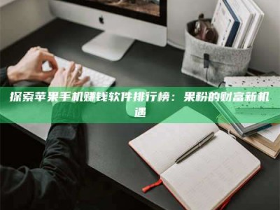自贡探索苹果手机赚钱软件排行榜：果粉的财富新机遇