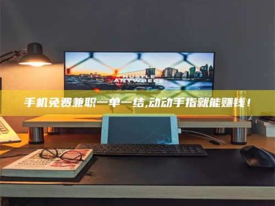 自贡手机免费兼职一单一结,动动手指就能赚钱！