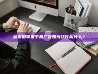 自贡朋友圈苹果手机广告赚钱软件叫什么？