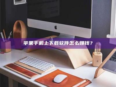 自贡苹果手机上下载软件怎么赚钱？