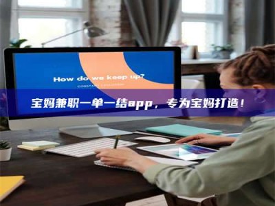 自贡宝妈兼职一单一结app，专为宝妈打造！