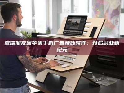 自贡微信朋友圈苹果手机广告赚钱软件：开启副业新纪元