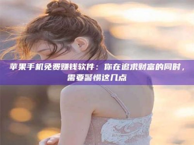 自贡苹果手机免费赚钱软件：你在追求财富的同时，需要警惕这几点
