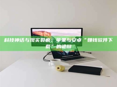 自贡科技神话与现实裂痕：苹果与安卓“赚钱软件下载”的诡辩
