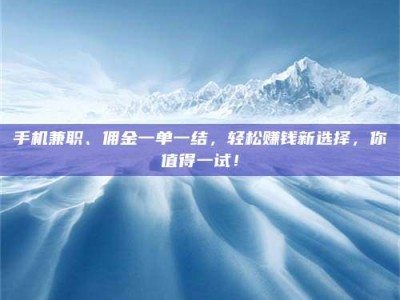 自贡手机兼职、佣金一单一结，轻松赚钱新选择，你值得一试！