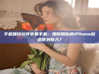 自贡手机赚钱软件苹果手机：如何用你的iPhone创造额外收入？
