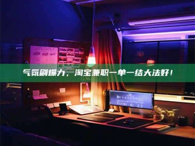 自贡气氛刷爆力，淘宝兼职一单一结大法好！