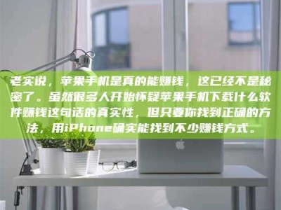 自贡老实说，苹果手机是真的能赚钱，这已经不是秘密了。虽然很多人开始怀疑苹果手机下载什么软件赚钱这句话的真实性，但只要你找到正确的方法，用iPhone确实能找到不少赚钱方式。