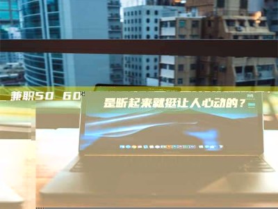 自贡兼职50 60一单一结！这样的灵活机会，是不是听起来就挺让人心动的？