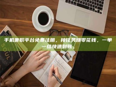 自贡手机兼职平台免费注册，接任务赚零花钱，一单一结快速到账。