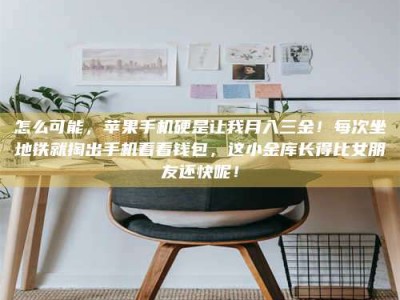 自贡怎么可能，苹果手机硬是让我月入三金！每次坐地铁就掏出手机看看钱包，这小金库长得比女朋友还快呢！