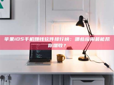 自贡苹果iOS手机赚钱软件排行榜：哪些应用最能帮你增收？