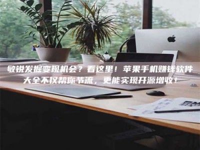 自贡敏锐发掘变现机会？看这里！苹果手机赚钱软件大全不仅帮你节流，更能实现开源增收！