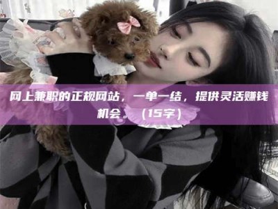 自贡网上兼职的正规网站，一单一结，提供灵活赚钱机会。（15字）