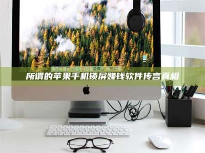 自贡所谓的苹果手机锁屏赚钱软件传言真相