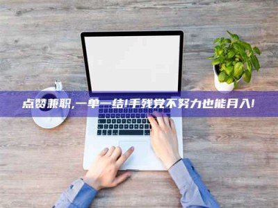 自贡点赞兼职,一单一结!手残党不努力也能月入!