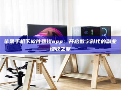 自贡苹果手机下软件赚钱app：开启数字时代的副业增收之旅