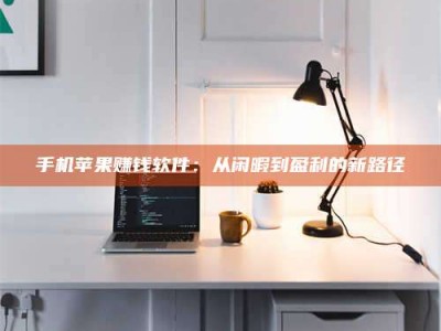 自贡手机苹果赚钱软件：从闲暇到盈利的新路径