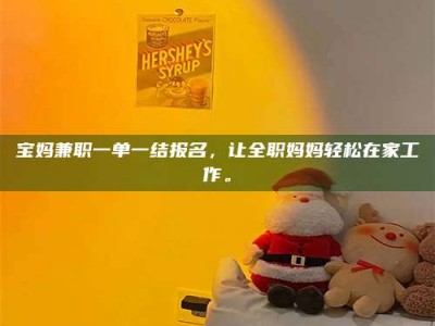 自贡宝妈兼职一单一结报名，让全职妈妈轻松在家工作。