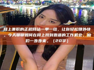 自贡网上兼职的正规网站一单一结，让你轻松赚外快。今天聊聊如何在网上找到靠谱的工作机会，咱们一步步来。（20字）