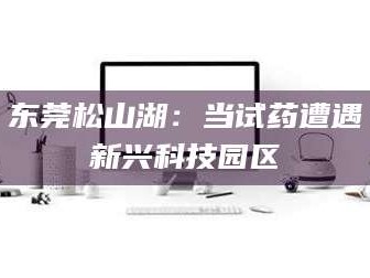 自贡东莞松山湖：当试药遭遇新兴科技园区