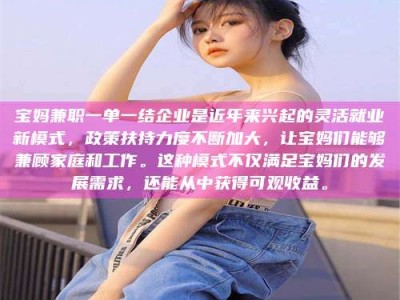 自贡宝妈兼职一单一结企业是近年来兴起的灵活就业新模式，政策扶持力度不断加大，让宝妈们能够兼顾家庭和工作。这种模式不仅满足宝妈们的发展需求，还能从中获得可观收益。