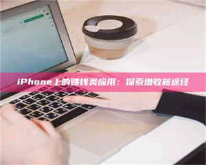 自贡iPhone上的赚钱类应用：探索增收新途径 第1张