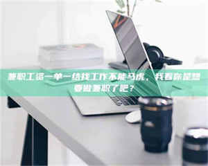 自贡兼职工资一单一结找工作不能马虎，我看你是想要做兼职了吧？ 第1张